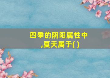 四季的阴阳属性中,夏天属于( )